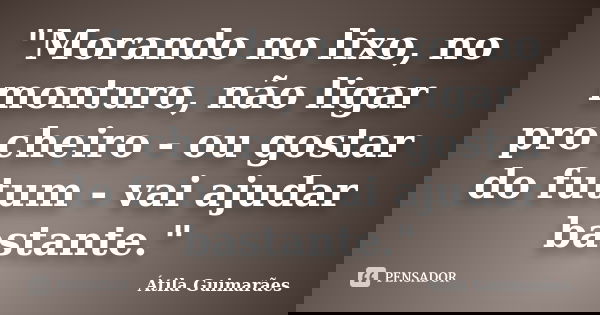 "Morando no lixo, no monturo, não ligar pro cheiro - ou gostar do futum - vai ajudar bastante."... Frase de Átila Guimarães.