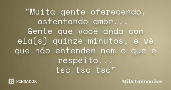 "Muita gente oferecendo, ostentando amor... Gente que você anda com ela(s) quinze minutos, e vê que não entendem nem o que é respeito... tsc tsc tsc"... Frase de Átila Guimarães.