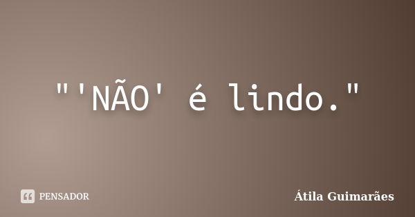 "'NÃO' é lindo."... Frase de Átila Guimarães.