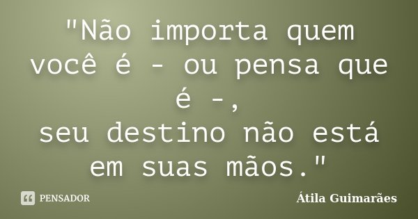 "Não importa quem você é - ou pensa que é -, seu destino não está em suas mãos."... Frase de Átila Guimarães.
