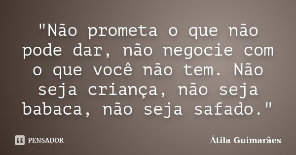 "Não prometa o que não pode dar, não negocie com o que você não tem. Não seja criança, não seja babaca, não seja safado."... Frase de Átila Guimarães.