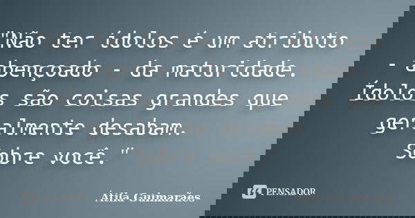 "Não ter ídolos é um atributo - abençoado - da maturidade. Ídolos são coisas grandes que geralmente desabam. Sobre você."... Frase de Átila Guimarães.