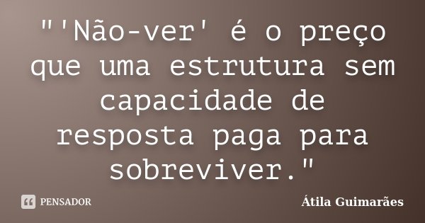 "'Não-ver' é o preço que uma estrutura sem capacidade de resposta paga para sobreviver."... Frase de Átila Guimarães.