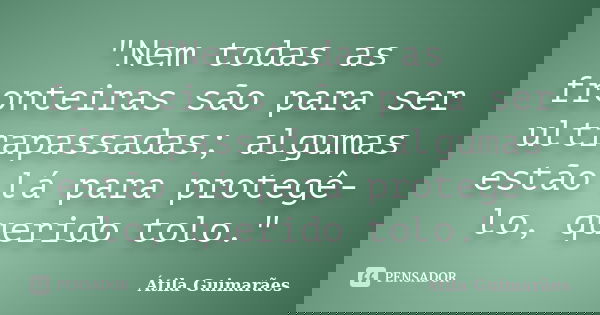 "Nem todas as fronteiras são para ser ultrapassadas; algumas estão lá para protegê-lo, querido tolo."... Frase de Átila Guimarães.
