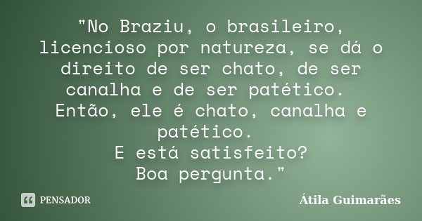 "No Braziu, o brasileiro, licencioso por natureza, se dá o direito de ser chato, de ser canalha e de ser patético. Então, ele é chato, canalha e patético. ... Frase de Átila Guimarães.