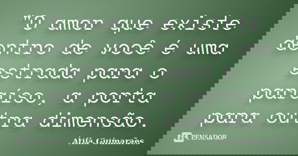 "O amor que existe dentro de você é uma estrada para o paraíso, a porta para outra dimensão.... Frase de Átila Guimarães.