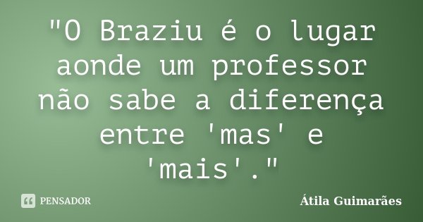 "O Braziu é o lugar aonde um professor não sabe a diferença entre 'mas' e 'mais'."... Frase de Átila Guimarães.