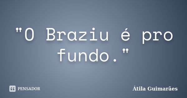 "O Braziu é pro fundo."... Frase de Átila Guimarães.