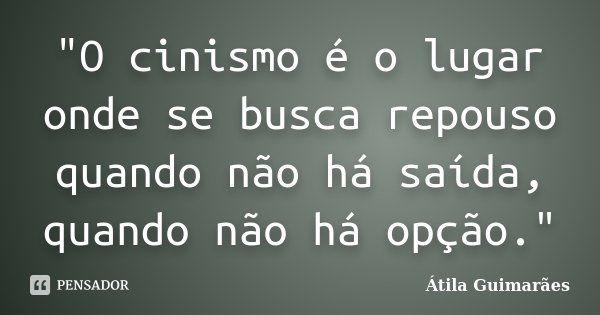 "O cinismo é o lugar onde se busca repouso quando não há saída, quando não há opção."... Frase de Átila Guimarães.
