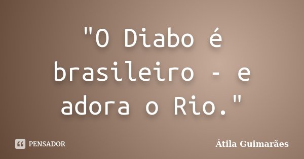 "O Diabo é brasileiro - e adora o Rio."... Frase de Átila Guimarães.