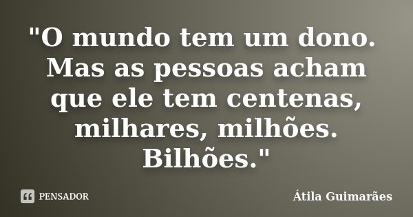 "O mundo tem um dono. Mas as pessoas acham que ele tem centenas, milhares, milhões. Bilhões."... Frase de Átila Guimarães.