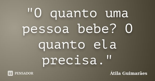 "O quanto uma pessoa bebe? O quanto ela precisa."... Frase de Átila Guimarães.