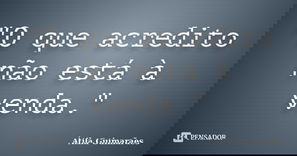 "O que acredito não está à venda."... Frase de Átila Guimarães.