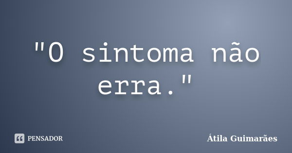 "O sintoma não erra."... Frase de Átila Guimarães.