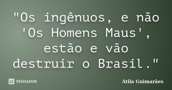 "Os ingênuos, e não 'Os Homens Maus', estão e vão destruir o Brasil."... Frase de Átila Guimarães.