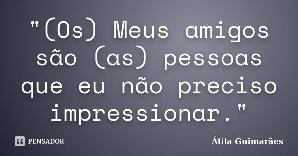 "(Os) Meus amigos são (as) pessoas que eu não preciso impressionar."... Frase de Átila Guimarães.