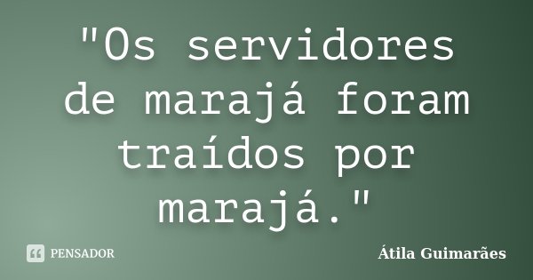 "Os servidores de marajá foram traídos por marajá."... Frase de Átila Guimarães.