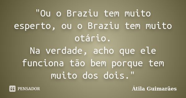 "Ou o Braziu tem muito esperto, ou o Braziu tem muito otário. Na verdade, acho que ele funciona tão bem porque tem muito dos dois."... Frase de Átila Guimarães.