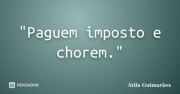 "Paguem imposto e chorem."... Frase de Átila Guimarães.