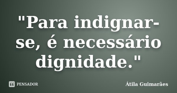"Para indignar-se, é necessário dignidade."... Frase de Átila Guimarães.
