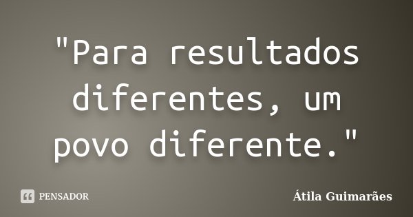 "Para resultados diferentes, um povo diferente."... Frase de Átila Guimarães.