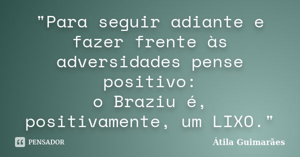 "Para seguir adiante e fazer frente às adversidades pense positivo: o Braziu é, positivamente, um LIXO."... Frase de Átila Guimarães.