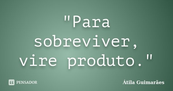 "Para sobreviver, vire produto."... Frase de Átila Guimarães.