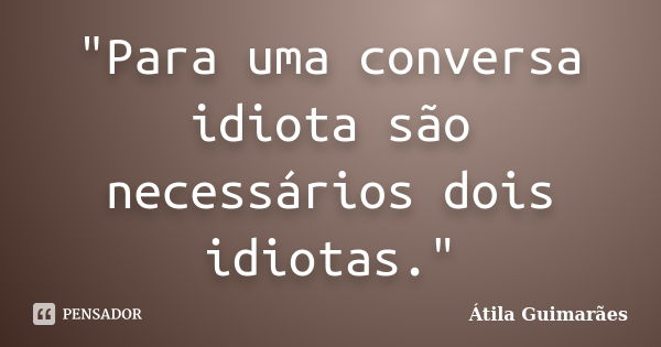 "Para uma conversa idiota são necessários dois idiotas."... Frase de Átila Guimarães.