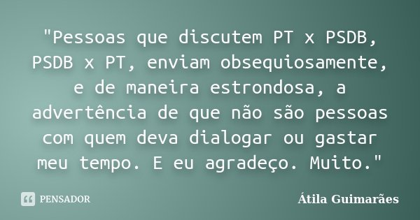 "Pessoas que discutem PT x PSDB, PSDB x PT, enviam obsequiosamente, e de maneira estrondosa, a advertência de que não são pessoas com quem deva dialogar ou... Frase de Átila Guimarães.