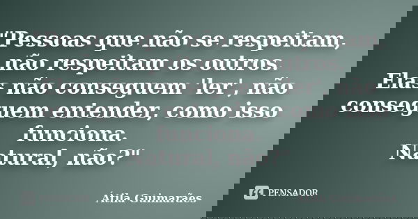 "Pessoas que não se respeitam, não respeitam os outros. Elas não conseguem 'ler', não conseguem entender, como isso funciona. Natural, não?"... Frase de Átila Guimarães.