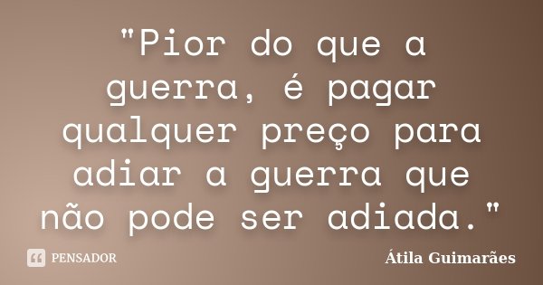 "Pior do que a guerra, é pagar qualquer preço para adiar a guerra que não pode ser adiada."... Frase de Átila Guimarães.