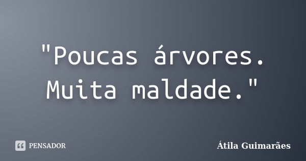 "Poucas árvores. Muita maldade."... Frase de Átila Guimarães.