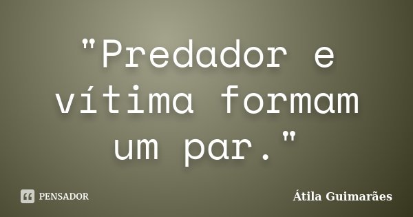 "Predador e vítima formam um par."... Frase de Átila Guimarães.