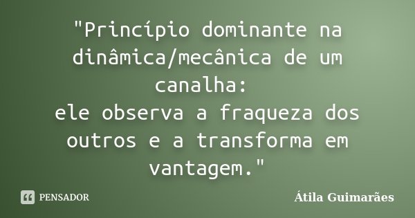 "Princípio dominante na dinâmica/mecânica de um canalha: ele observa a fraqueza dos outros e a transforma em vantagem."... Frase de Átila Guimarães.