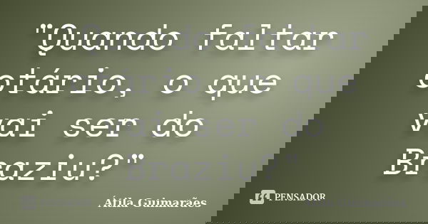 "Quando faltar otário, o que vai ser do Braziu?"... Frase de Átila Guimarães.