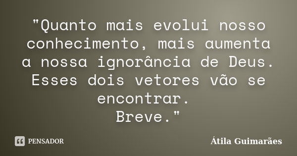 "Quanto mais evolui nosso conhecimento, mais aumenta a nossa ignorância de Deus. Esses dois vetores vão se encontrar. Breve."... Frase de Átila Guimarães.