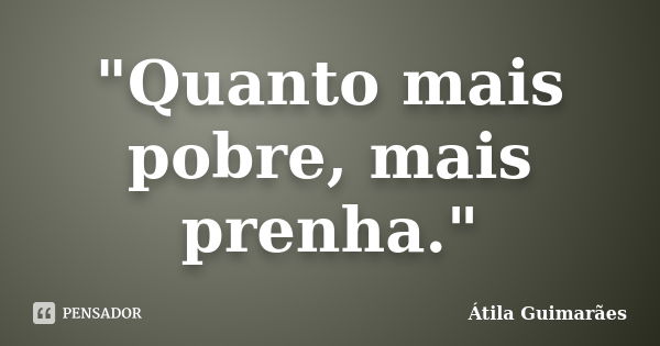 "Quanto mais pobre, mais prenha."... Frase de Átila Guimarães.