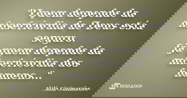 "Quem depende da misericórdia de Deus está seguro. Já quem depende da misericórdia dos homens..."... Frase de Átila Guimarães.
