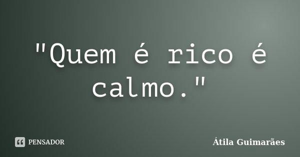 "Quem é rico é calmo."... Frase de Átila Guimarães.
