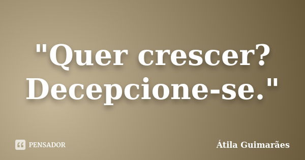 "Quer crescer? Decepcione-se."... Frase de Átila Guimarães.