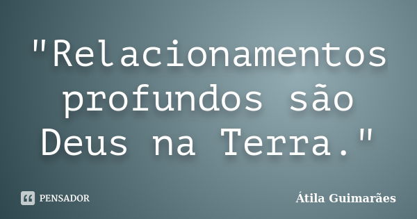 "Relacionamentos profundos são Deus na Terra."... Frase de Átila Guimarães.