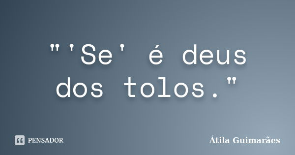 "'Se' é deus dos tolos."... Frase de Átila Guimarães.