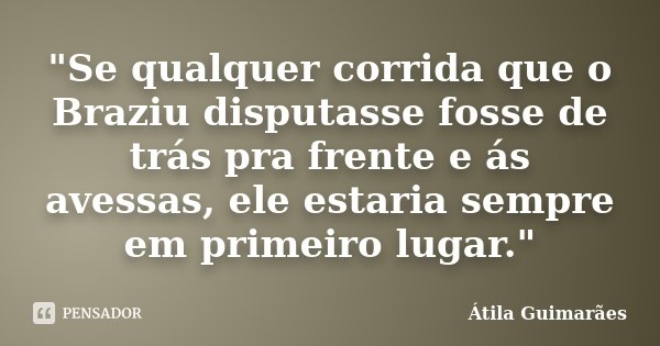 "Se qualquer corrida que o Braziu disputasse fosse de trás pra frente e ás avessas, ele estaria sempre em primeiro lugar."... Frase de Átila Guimarães.