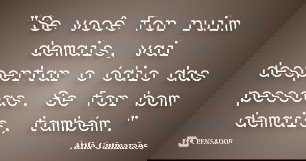 "Se você for ruim demais, vai despertar o ódio das pessoas. Se for bom demais, também."... Frase de Átila Guimarães.