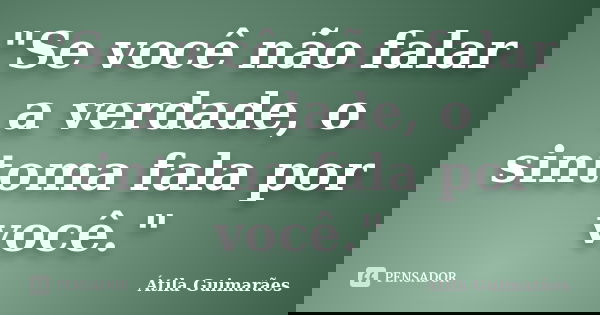 "Se você não falar a verdade, o sintoma fala por você."... Frase de Átila Guimarães.