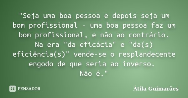 "Seja uma boa pessoa e depois seja um bom profissional - uma boa pessoa faz um bom profissional, e não ao contrário. Na era "da eficácia" e "... Frase de Átila Guimarães.