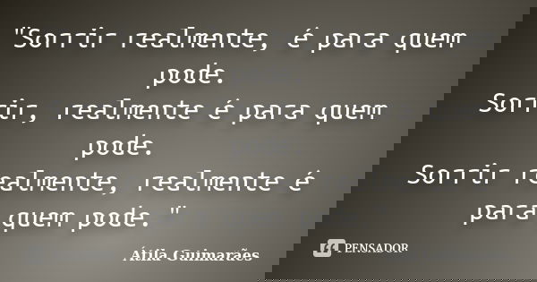 "Sorrir realmente, é para quem pode. Sorrir, realmente é para quem pode. Sorrir realmente, realmente é para quem pode."... Frase de Átila Guimarães.