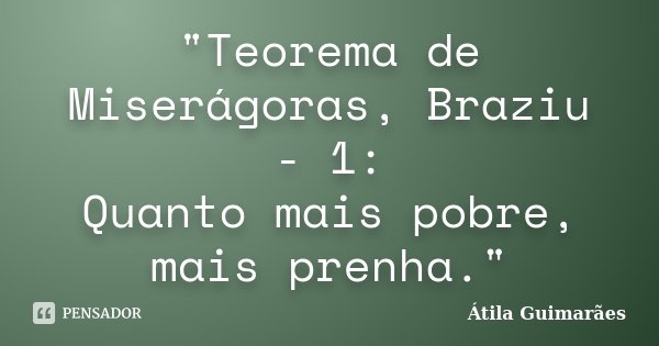 "Teorema de Miserágoras, Braziu - 1: Quanto mais pobre, mais prenha."... Frase de Átila Guimarães.