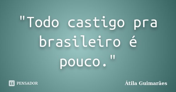 "Todo castigo pra brasileiro é pouco."... Frase de Átila Guimarães.