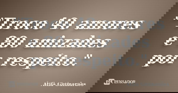 "Troco 40 amores e 80 amizades por respeito."... Frase de Átila Guimarães.